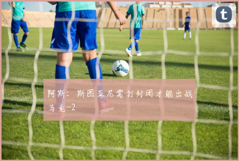 阿斯：斯图亚尼需打封闭才能出战马竞