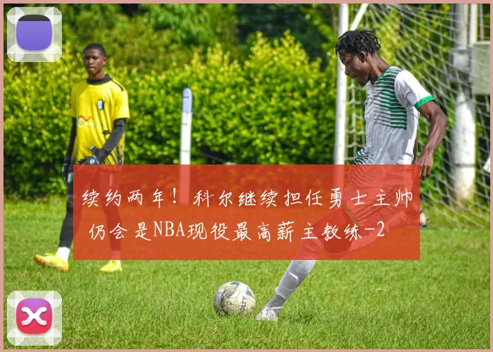 续约两年！科尔继续担任勇士主帅 仍会是NBA现役最高薪主教练