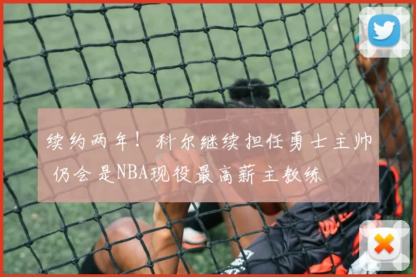 续约两年！科尔继续担任勇士主帅 仍会是NBA现役最高薪主教练