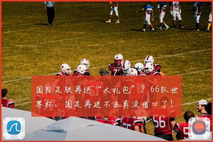 国际足联再送“大礼包”？66队世界杯，国足再进不去真没借口了！