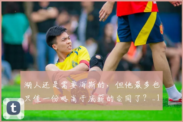 湖人还是需要海斯的，但他最多也只值一份略高于底薪的合同了？_1