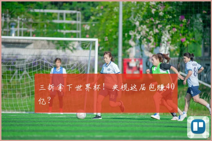 三折拿下世界杯！央视这届包赚40亿？