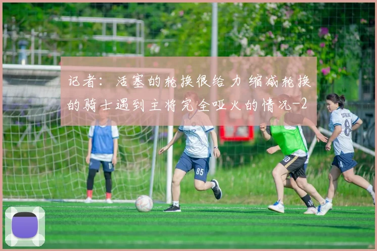 记者：活塞的轮换很给力 缩减轮换的骑士遇到主将完全哑火的情况