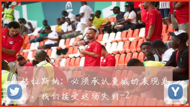 格拉斯纳：必须承认曼城的表现更好，我们接受这场失利