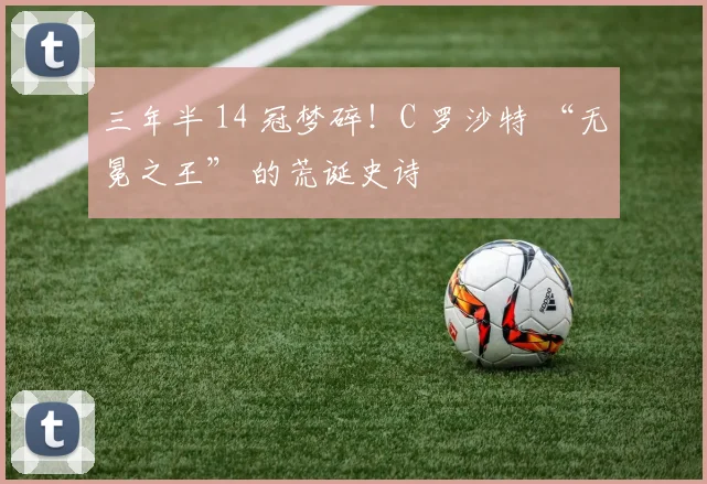 三年半 14 冠梦碎！C 罗沙特 “无冕之王” 的荒诞史诗