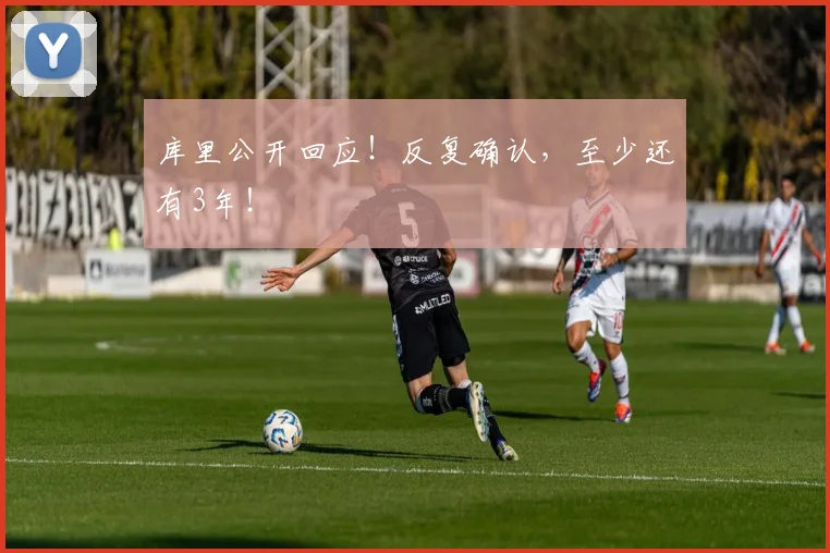 库里公开回应！反复确认，至少还有3年！
