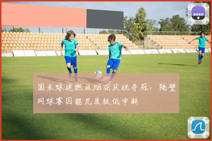 国米球迷燃放烟花庆祝夺冠，隔壁网球赛因能见度极低中断
