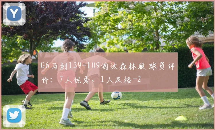G6马刺139-109淘汰森林狼 球员评价：7人优秀，1人及格