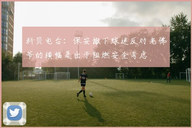 科贝电台：保安撤下球迷反对老佛爷的横幅是出于阻燃安全考虑