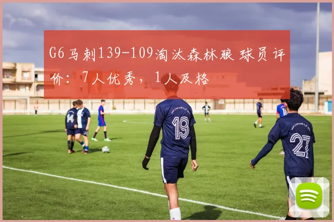 G6马刺139-109淘汰森林狼 球员评价：7人优秀，1人及格