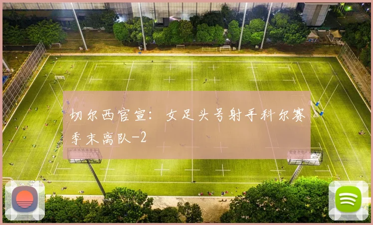 切尔西官宣：女足头号射手科尔赛季末离队