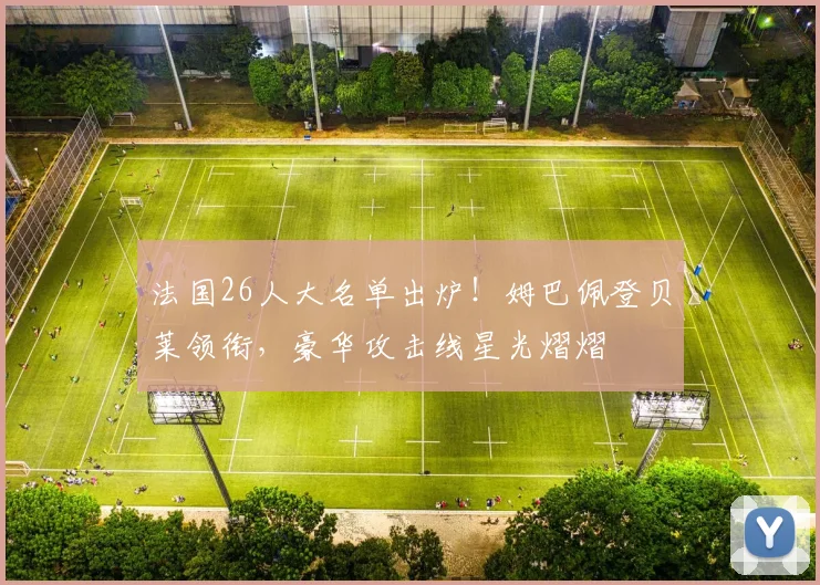 法国26人大名单出炉！姆巴佩登贝莱领衔，豪华攻击线星光熠熠