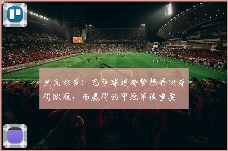 里瓦尔多：巴萨球迷都梦想再次夺得欧冠，而赢得西甲冠军很重要